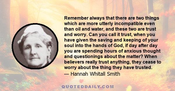 Remember always that there are two things which are more utterly incompatible even than oil and water, and these two are trust and worry. Can you call it trust, when you have given the saving and keeping of your soul