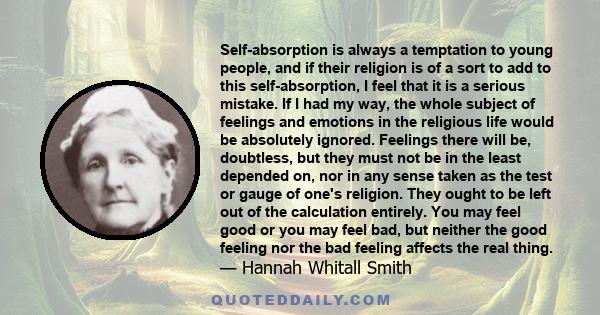 Self-absorption is always a temptation to young people, and if their religion is of a sort to add to this self-absorption, I feel that it is a serious mistake. If I had my way, the whole subject of feelings and emotions 