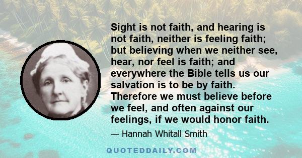 Sight is not faith, and hearing is not faith, neither is feeling faith; but believing when we neither see, hear, nor feel is faith; and everywhere the Bible tells us our salvation is to be by faith. Therefore we must