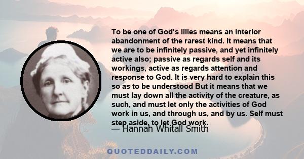 To be one of God's lilies means an interior abandonment of the rarest kind. It means that we are to be infinitely passive, and yet infinitely active also; passive as regards self and its workings, active as regards