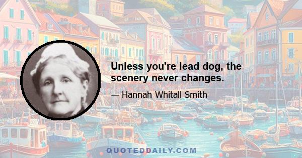 Unless you're lead dog, the scenery never changes.