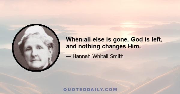 When all else is gone, God is left, and nothing changes Him.