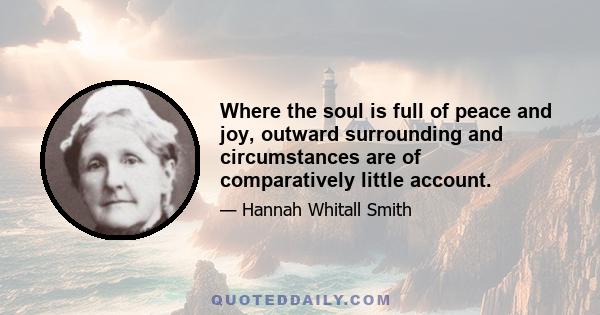 Where the soul is full of peace and joy, outward surrounding and circumstances are of comparatively little account.