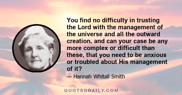 You find no difficulty in trusting the Lord with the management of the universe and all the outward creation, and can your case be any more complex or difficult than these, that you need to be anxious or troubled about