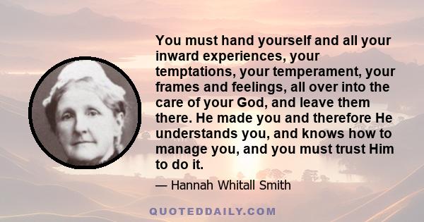 You must hand yourself and all your inward experiences, your temptations, your temperament, your frames and feelings, all over into the care of your God, and leave them there. He made you and therefore He understands