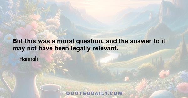 But this was a moral question, and the answer to it may not have been legally relevant.