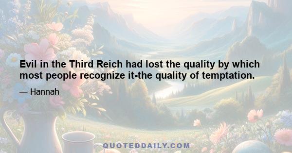 Evil in the Third Reich had lost the quality by which most people recognize it-the quality of temptation.