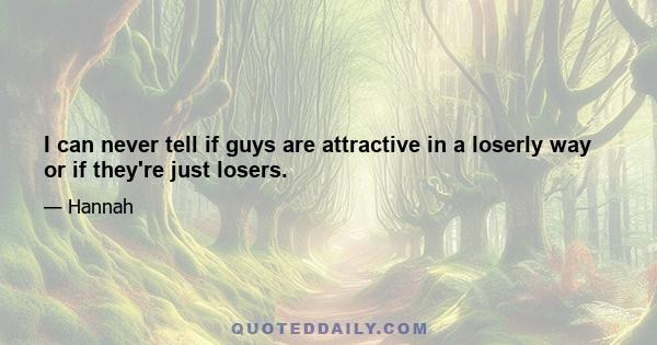 I can never tell if guys are attractive in a loserly way or if they're just losers.