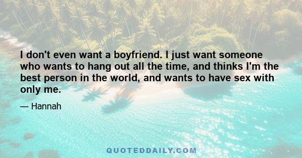 I don't even want a boyfriend. I just want someone who wants to hang out all the time, and thinks I'm the best person in the world, and wants to have sex with only me.