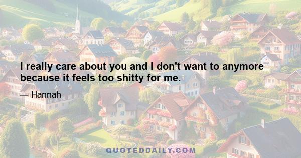 I really care about you and I don't want to anymore because it feels too shitty for me.