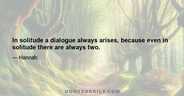 In solitude a dialogue always arises, because even in solitude there are always two.