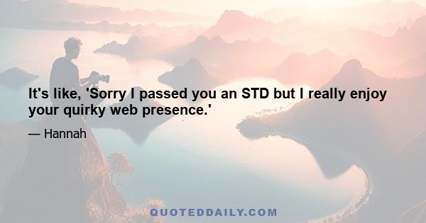 It's like, 'Sorry I passed you an STD but I really enjoy your quirky web presence.'