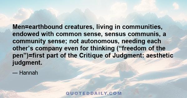 Men=earthbound creatures, living in communities, endowed with common sense, sensus communis, a community sense; not autonomous, needing each other’s company even for thinking (“freedom of the pen”)=first part of the