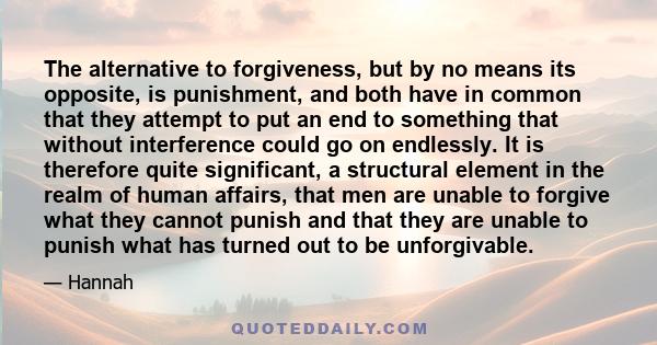 The alternative to forgiveness, but by no means its opposite, is punishment, and both have in common that they attempt to put an end to something that without interference could go on endlessly. It is therefore quite