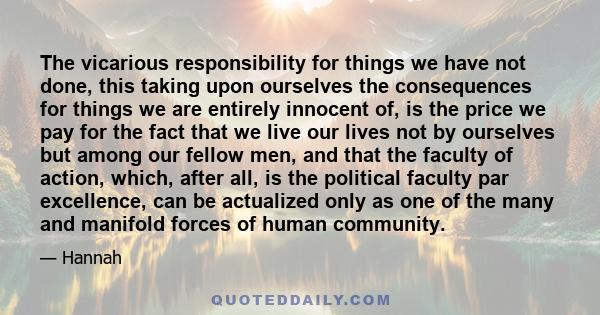 The vicarious responsibility for things we have not done, this taking upon ourselves the consequences for things we are entirely innocent of, is the price we pay for the fact that we live our lives not by ourselves but