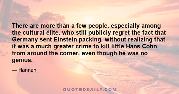 There are more than a few people, especially among the cultural élite, who still publicly regret the fact that Germany sent Einstein packing, without realizing that it was a much greater crime to kill little Hans Cohn