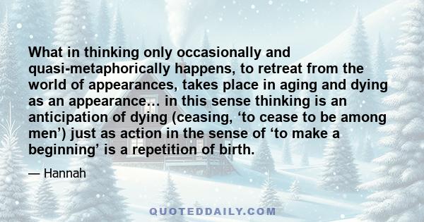 What in thinking only occasionally and quasi-metaphorically happens, to retreat from the world of appearances, takes place in aging and dying as an appearance… in this sense thinking is an anticipation of dying