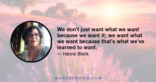 We don't just want what we want because we want it; we want what we want because that's what we've learned to want.