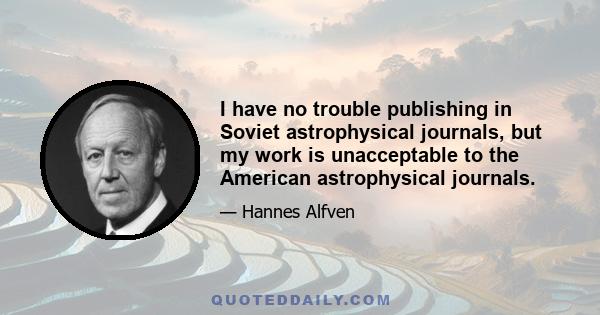 I have no trouble publishing in Soviet astrophysical journals, but my work is unacceptable to the American astrophysical journals.