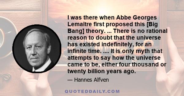 I was there when Abbe Georges Lemaître first proposed this [Big Bang] theory. ... There is no rational reason to doubt that the universe has existed indefinitely, for an infinite time. .... It is only myth that attempts 