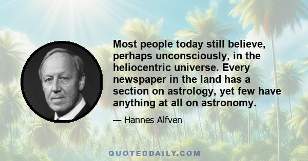 Most people today still believe, perhaps unconsciously, in the heliocentric universe. Every newspaper in the land has a section on astrology, yet few have anything at all on astronomy.