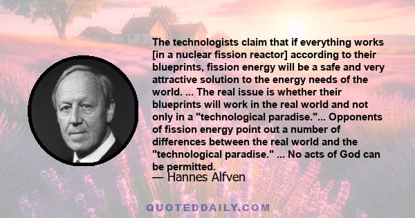 The technologists claim that if everything works [in a nuclear fission reactor] according to their blueprints, fission energy will be a safe and very attractive solution to the energy needs of the world. ... The real