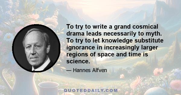 To try to write a grand cosmical drama leads necessarily to myth. To try to let knowledge substitute ignorance in increasingly larger regions of space and time is science.