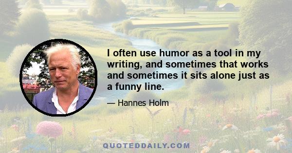 I often use humor as a tool in my writing, and sometimes that works and sometimes it sits alone just as a funny line.