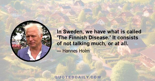 In Sweden, we have what is called 'The Finnish Disease.' It consists of not talking much, or at all.