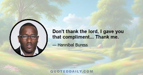 Don't thank the lord, I gave you that compliment... Thank me.