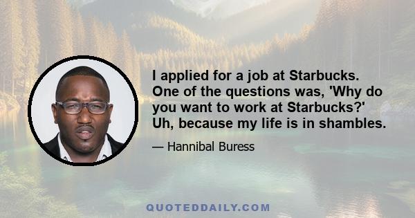 I applied for a job at Starbucks. One of the questions was, 'Why do you want to work at Starbucks?' Uh, because my life is in shambles.