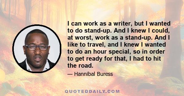 I can work as a writer, but I wanted to do stand-up. And I knew I could, at worst, work as a stand-up. And I like to travel, and I knew I wanted to do an hour special, so in order to get ready for that, I had to hit the 