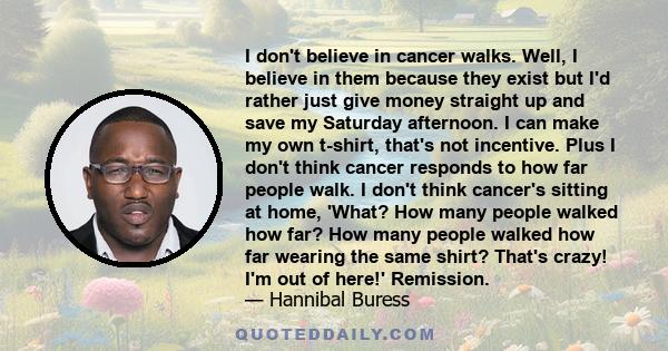 I don't believe in cancer walks. Well, I believe in them because they exist but I'd rather just give money straight up and save my Saturday afternoon. I can make my own t-shirt, that's not incentive. Plus I don't think