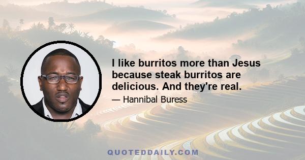 I like burritos more than Jesus because steak burritos are delicious. And they're real.