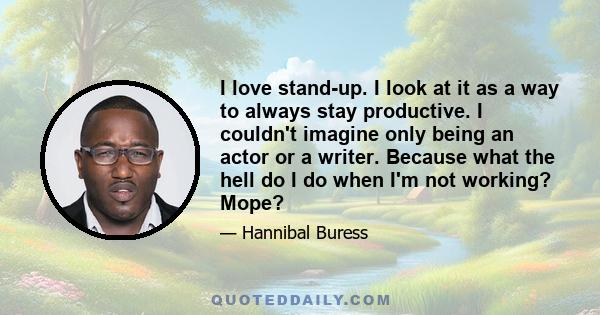 I love stand-up. I look at it as a way to always stay productive. I couldn't imagine only being an actor or a writer. Because what the hell do I do when I'm not working? Mope?