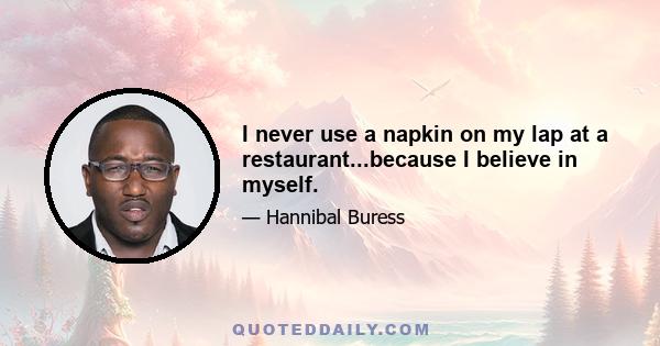 I never use a napkin on my lap at a restaurant...because I believe in myself.