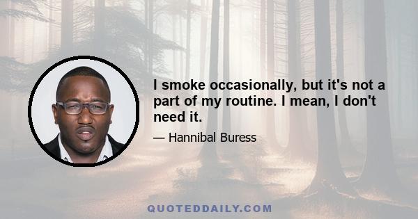 I smoke occasionally, but it's not a part of my routine. I mean, I don't need it.