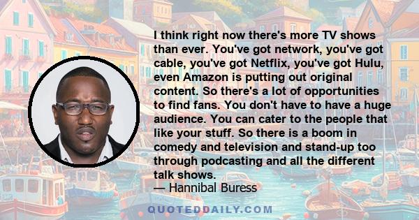 I think right now there's more TV shows than ever. You've got network, you've got cable, you've got Netflix, you've got Hulu, even Amazon is putting out original content. So there's a lot of opportunities to find fans.