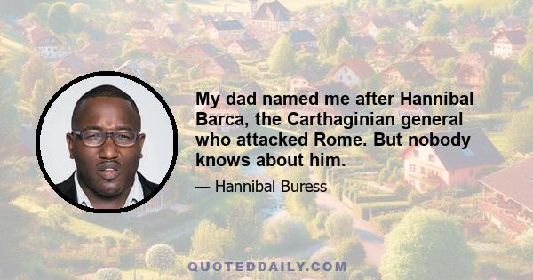 My dad named me after Hannibal Barca, the Carthaginian general who attacked Rome. But nobody knows about him.