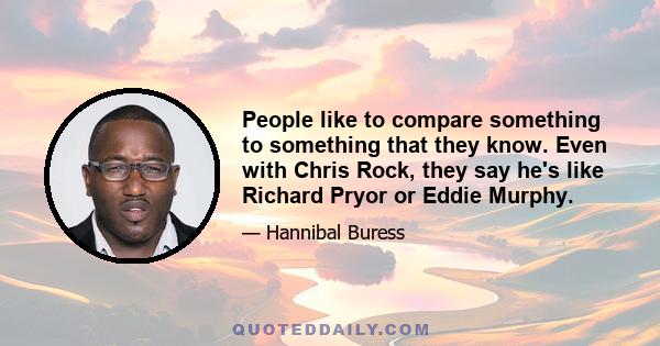 People like to compare something to something that they know. Even with Chris Rock, they say he's like Richard Pryor or Eddie Murphy.