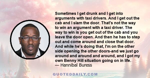 Sometimes I get drunk and I get into arguments with taxi drivers. And I get out the cab and I slam the door. That's not the way to win an argument with a taxi driver. The way to win is you get out of the cab and you