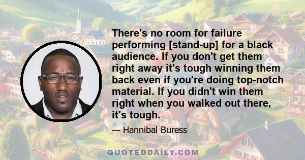 There's no room for failure performing [stand-up] for a black audience. If you don't get them right away it's tough winning them back even if you're doing top-notch material. If you didn't win them right when you walked 