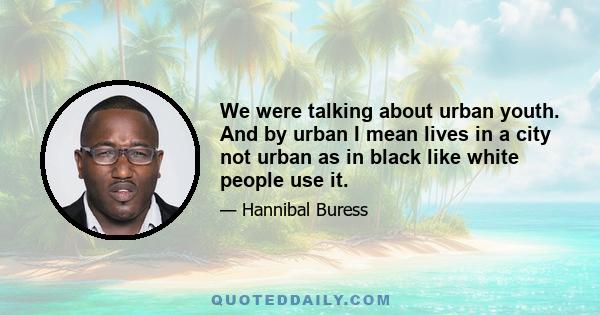 We were talking about urban youth. And by urban I mean lives in a city not urban as in black like white people use it.