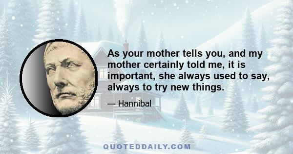 As your mother tells you, and my mother certainly told me, it is important, she always used to say, always to try new things.