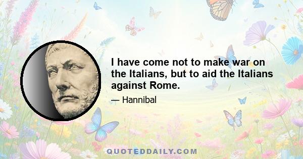 I have come not to make war on the Italians, but to aid the Italians against Rome.