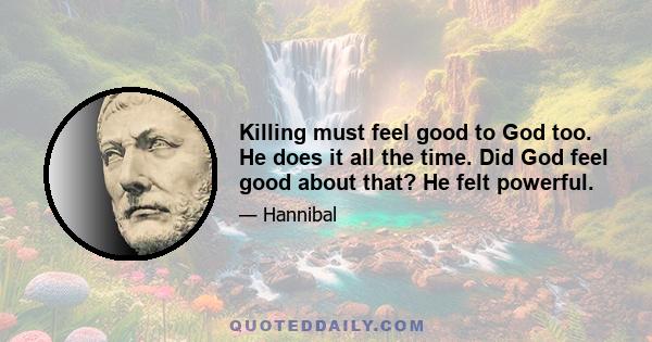 Killing must feel good to God too. He does it all the time. Did God feel good about that? He felt powerful.