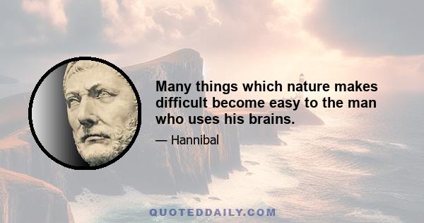 Many things which nature makes difficult become easy to the man who uses his brains.