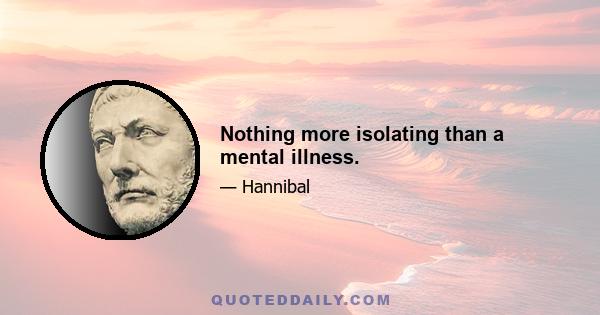 Nothing more isolating than a mental illness.