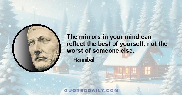 The mirrors in your mind can reflect the best of yourself, not the worst of someone else.