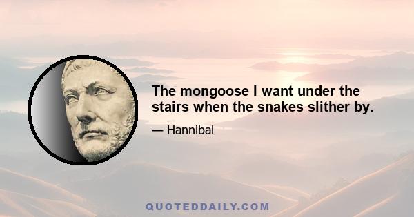 The mongoose I want under the stairs when the snakes slither by.